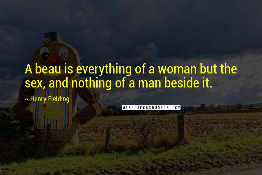 Henry Fielding Quotes: A beau is everything of a woman but the sex, and nothing of a man beside it.