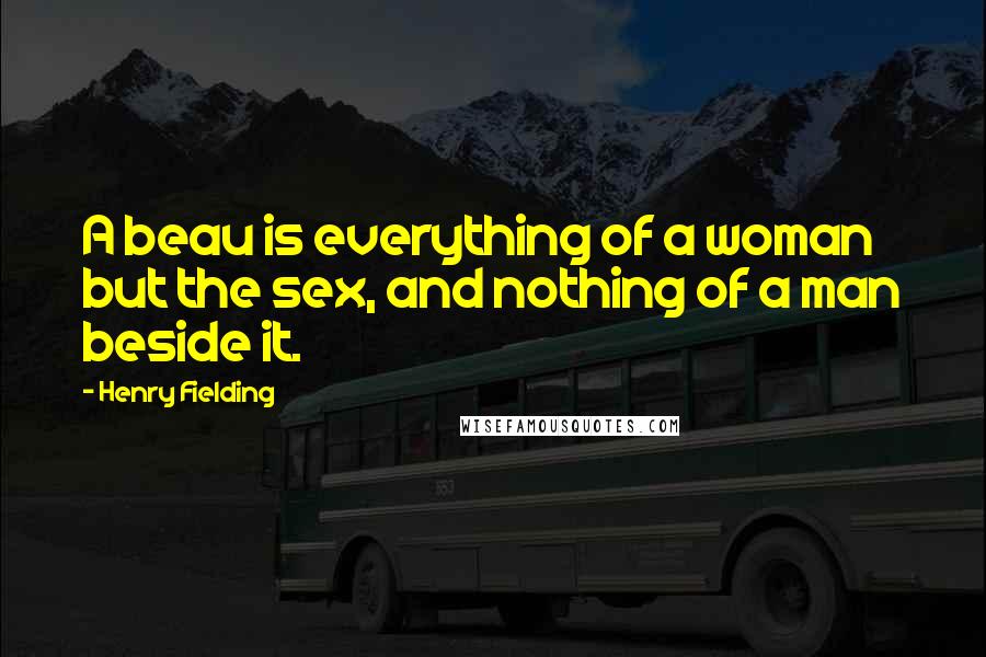 Henry Fielding Quotes: A beau is everything of a woman but the sex, and nothing of a man beside it.