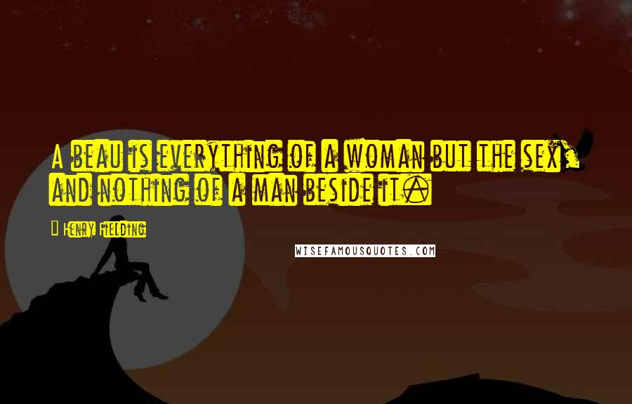 Henry Fielding Quotes: A beau is everything of a woman but the sex, and nothing of a man beside it.