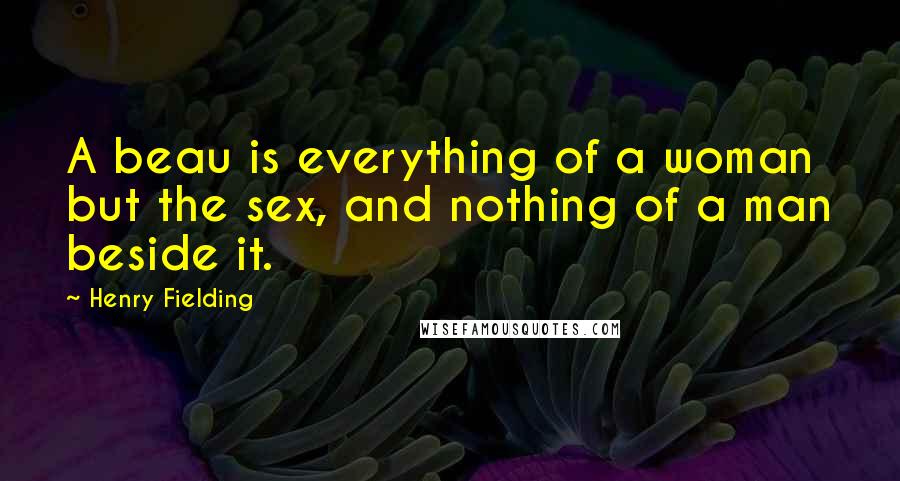 Henry Fielding Quotes: A beau is everything of a woman but the sex, and nothing of a man beside it.