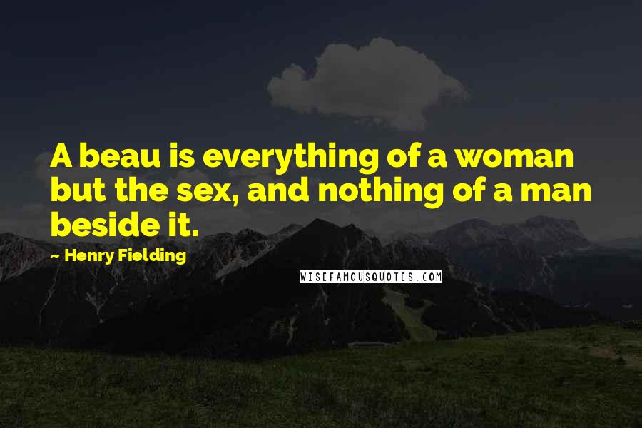 Henry Fielding Quotes: A beau is everything of a woman but the sex, and nothing of a man beside it.