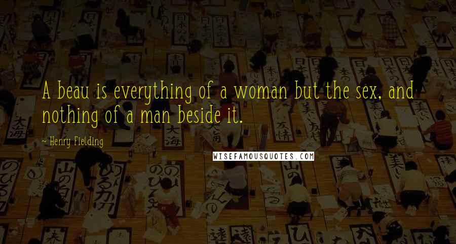 Henry Fielding Quotes: A beau is everything of a woman but the sex, and nothing of a man beside it.