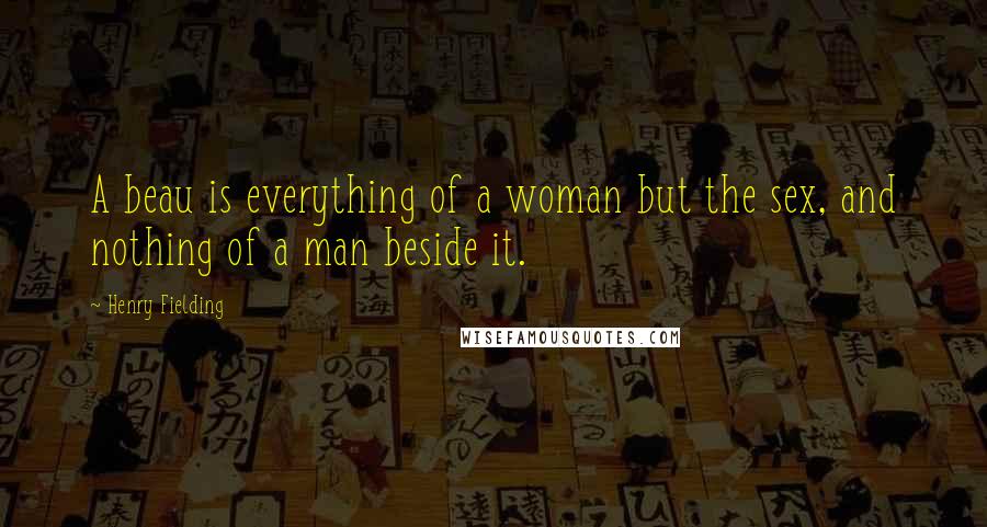 Henry Fielding Quotes: A beau is everything of a woman but the sex, and nothing of a man beside it.