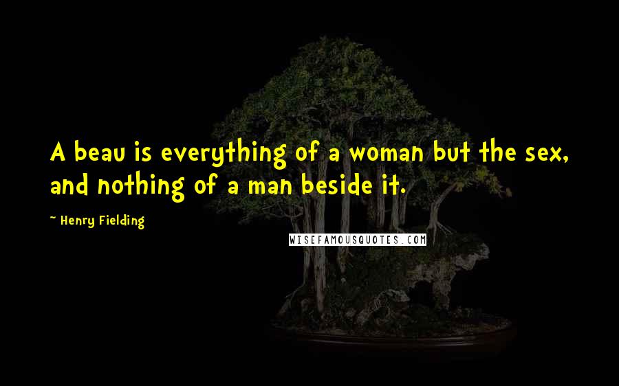 Henry Fielding Quotes: A beau is everything of a woman but the sex, and nothing of a man beside it.