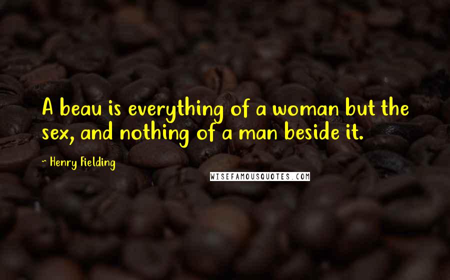 Henry Fielding Quotes: A beau is everything of a woman but the sex, and nothing of a man beside it.