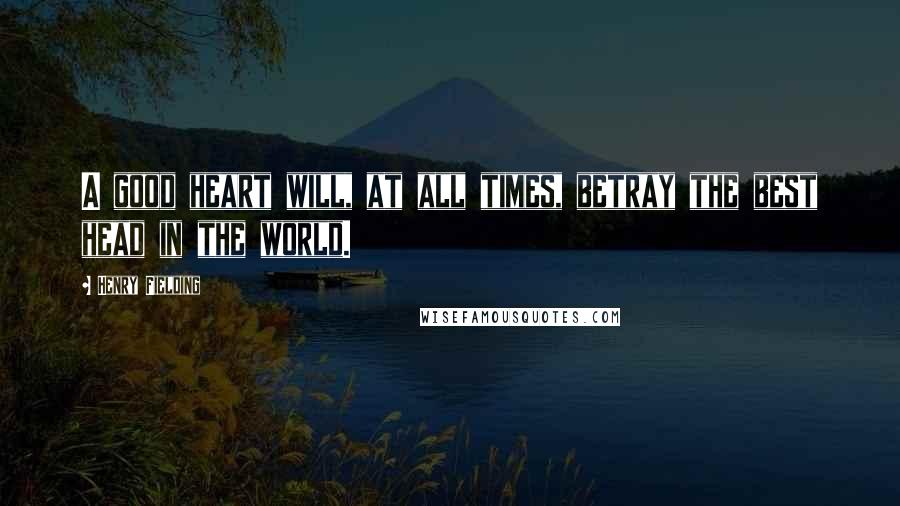 Henry Fielding Quotes: A good heart will, at all times, betray the best head in the world.