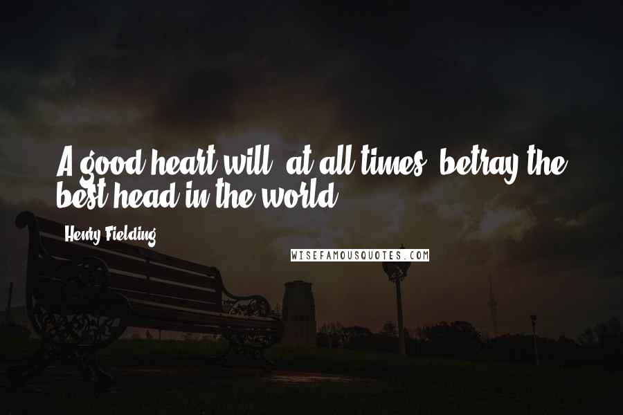 Henry Fielding Quotes: A good heart will, at all times, betray the best head in the world.