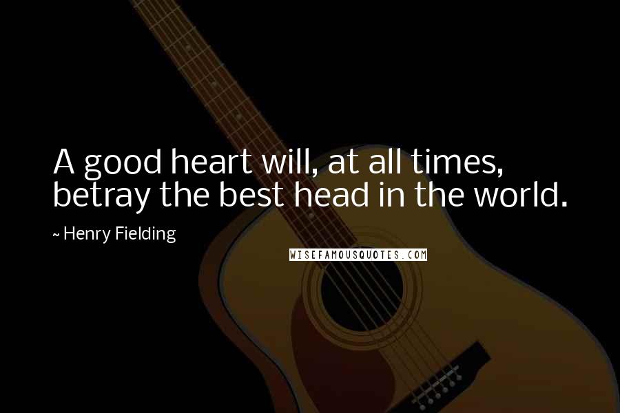 Henry Fielding Quotes: A good heart will, at all times, betray the best head in the world.