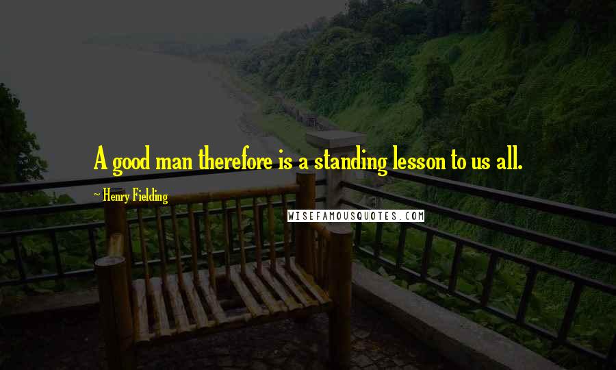 Henry Fielding Quotes: A good man therefore is a standing lesson to us all.