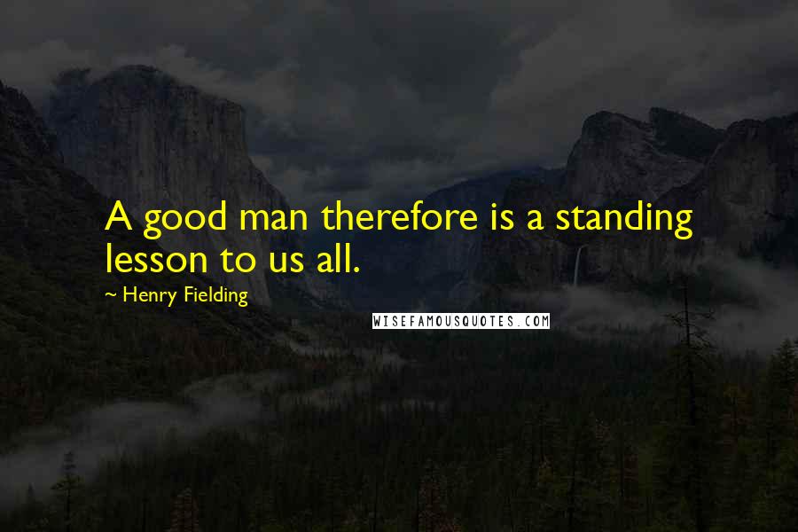 Henry Fielding Quotes: A good man therefore is a standing lesson to us all.
