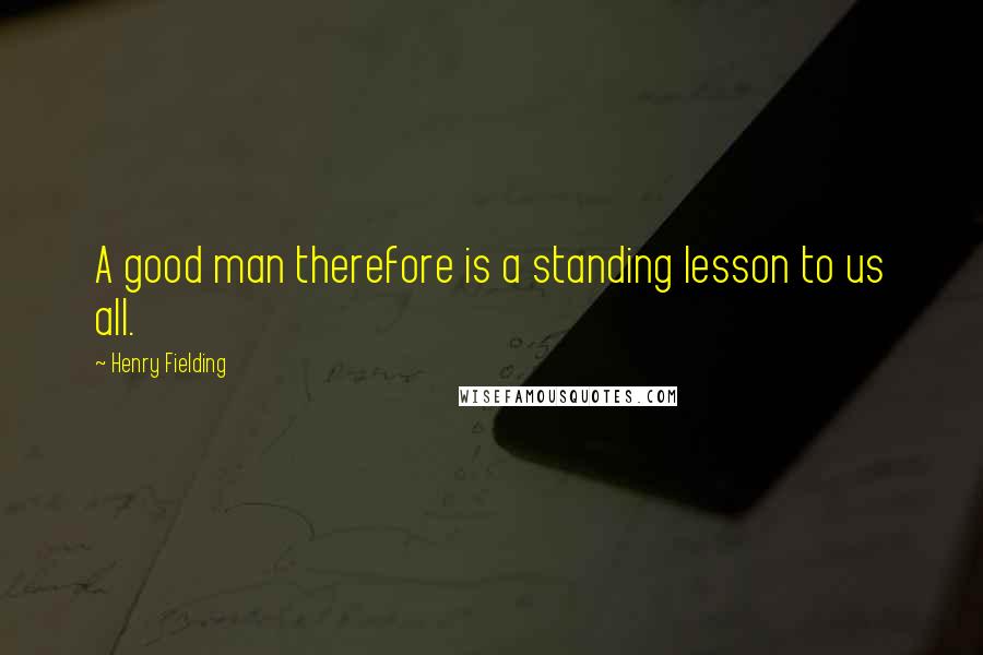 Henry Fielding Quotes: A good man therefore is a standing lesson to us all.