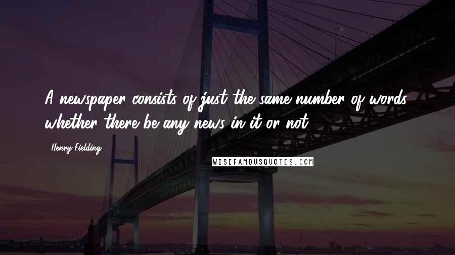 Henry Fielding Quotes: A newspaper consists of just the same number of words, whether there be any news in it or not.