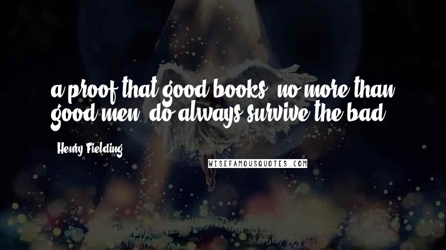 Henry Fielding Quotes: a proof that good books, no more than good men, do always survive the bad.