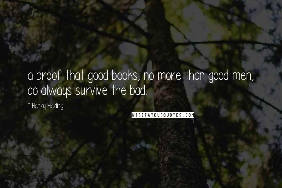 Henry Fielding Quotes: a proof that good books, no more than good men, do always survive the bad.