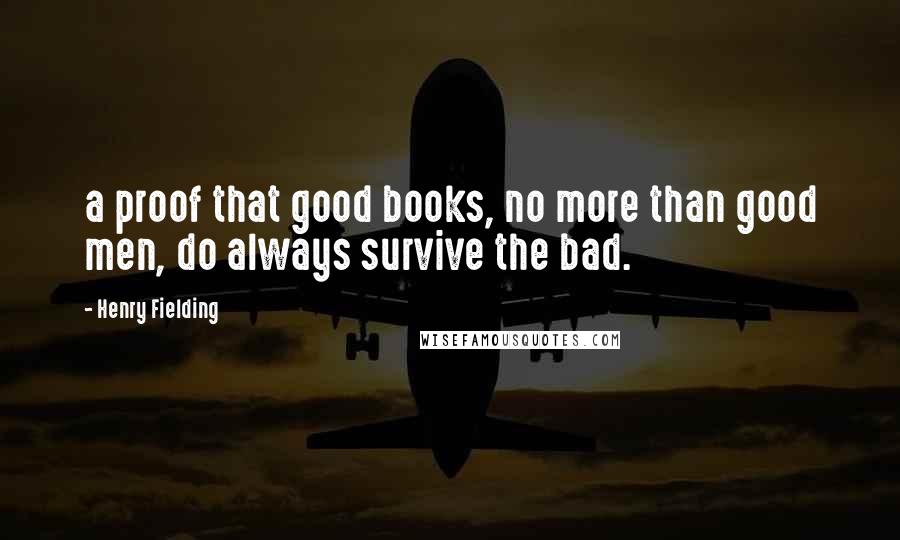 Henry Fielding Quotes: a proof that good books, no more than good men, do always survive the bad.