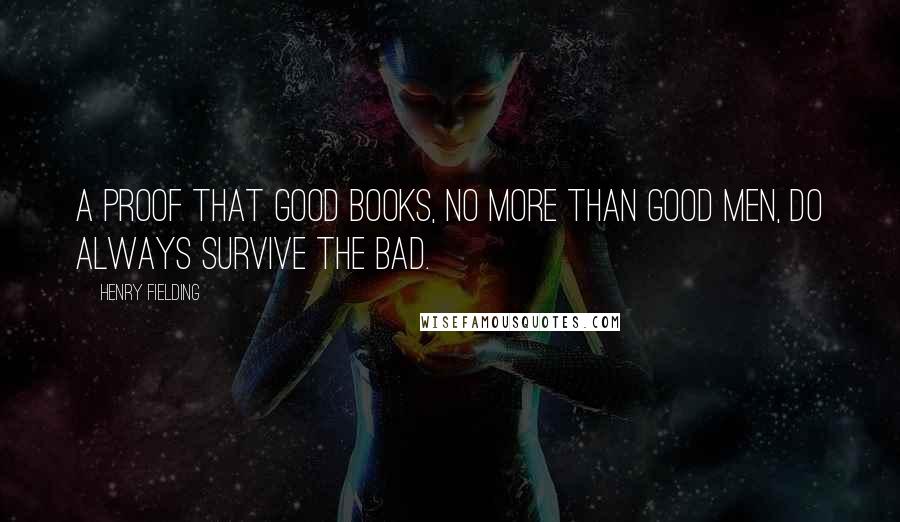 Henry Fielding Quotes: a proof that good books, no more than good men, do always survive the bad.