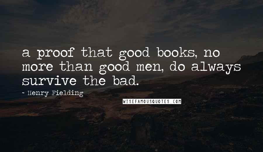 Henry Fielding Quotes: a proof that good books, no more than good men, do always survive the bad.