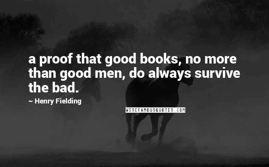 Henry Fielding Quotes: a proof that good books, no more than good men, do always survive the bad.