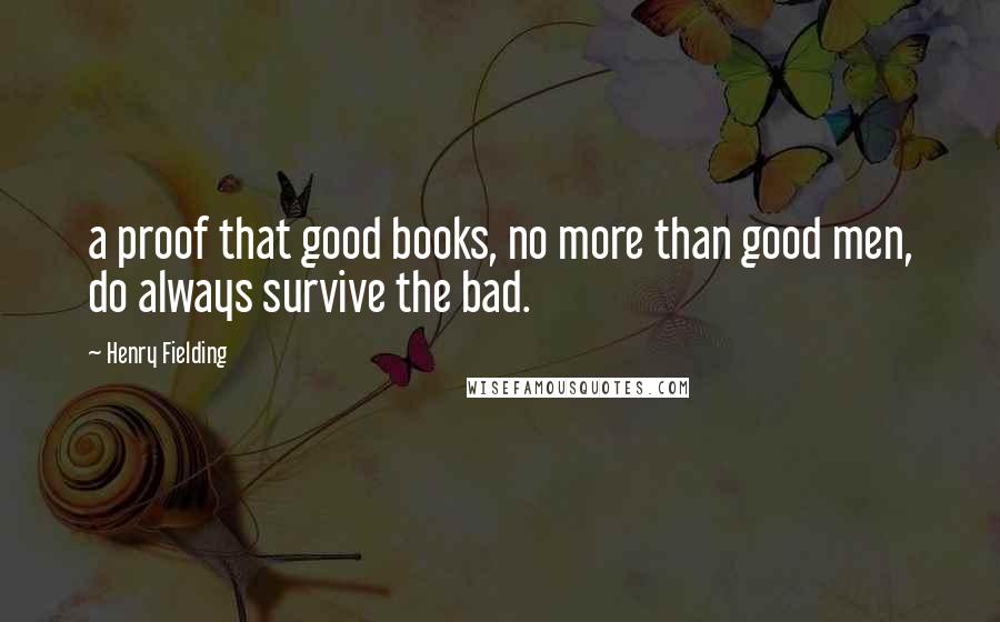 Henry Fielding Quotes: a proof that good books, no more than good men, do always survive the bad.