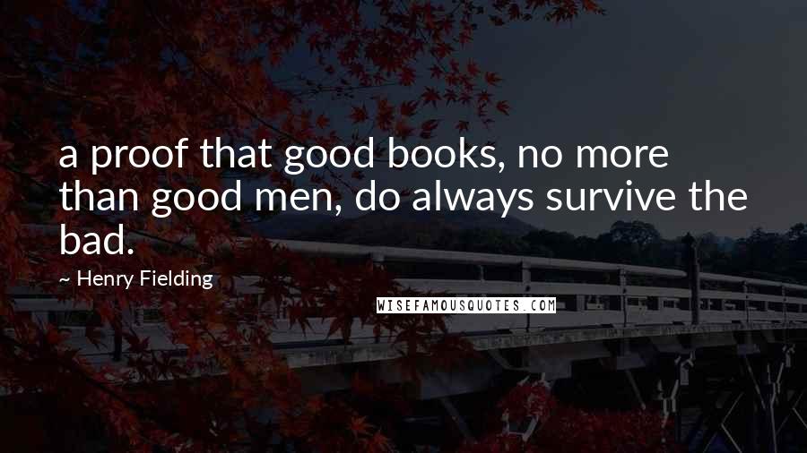 Henry Fielding Quotes: a proof that good books, no more than good men, do always survive the bad.