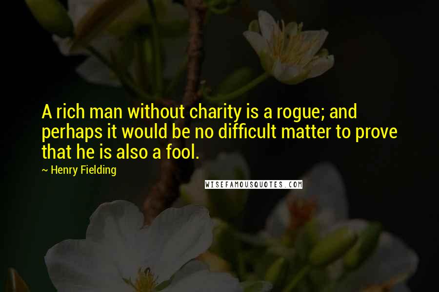 Henry Fielding Quotes: A rich man without charity is a rogue; and perhaps it would be no difficult matter to prove that he is also a fool.