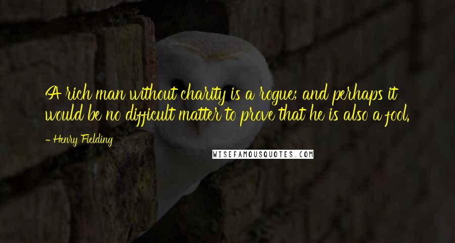 Henry Fielding Quotes: A rich man without charity is a rogue; and perhaps it would be no difficult matter to prove that he is also a fool.