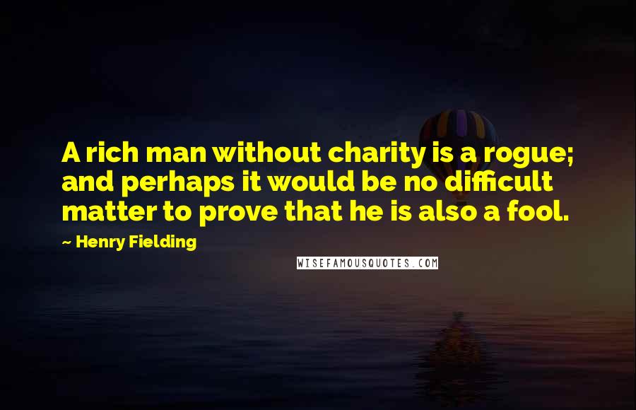 Henry Fielding Quotes: A rich man without charity is a rogue; and perhaps it would be no difficult matter to prove that he is also a fool.