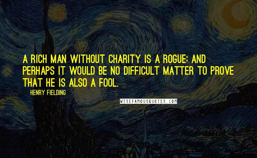 Henry Fielding Quotes: A rich man without charity is a rogue; and perhaps it would be no difficult matter to prove that he is also a fool.