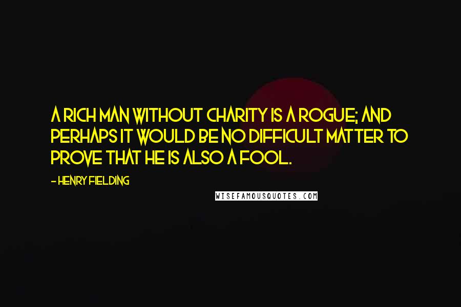 Henry Fielding Quotes: A rich man without charity is a rogue; and perhaps it would be no difficult matter to prove that he is also a fool.