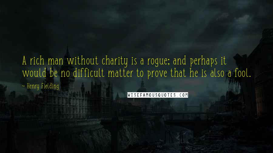 Henry Fielding Quotes: A rich man without charity is a rogue; and perhaps it would be no difficult matter to prove that he is also a fool.