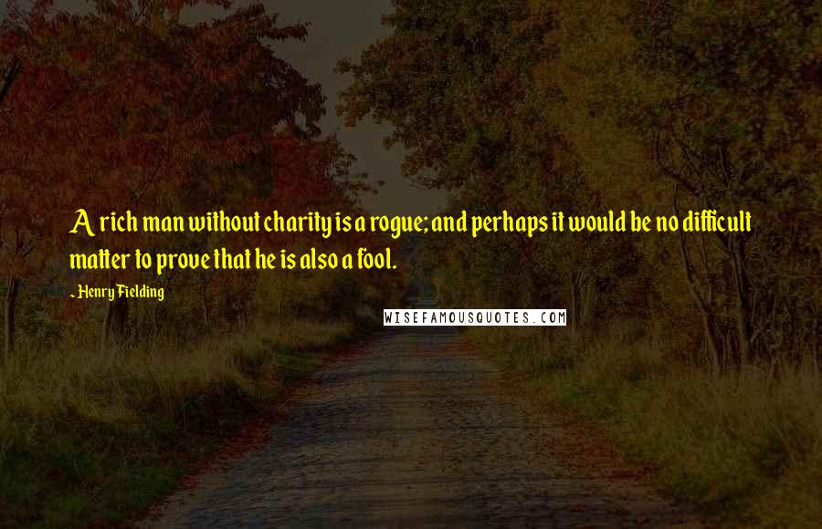 Henry Fielding Quotes: A rich man without charity is a rogue; and perhaps it would be no difficult matter to prove that he is also a fool.