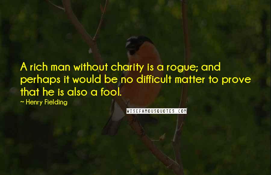 Henry Fielding Quotes: A rich man without charity is a rogue; and perhaps it would be no difficult matter to prove that he is also a fool.