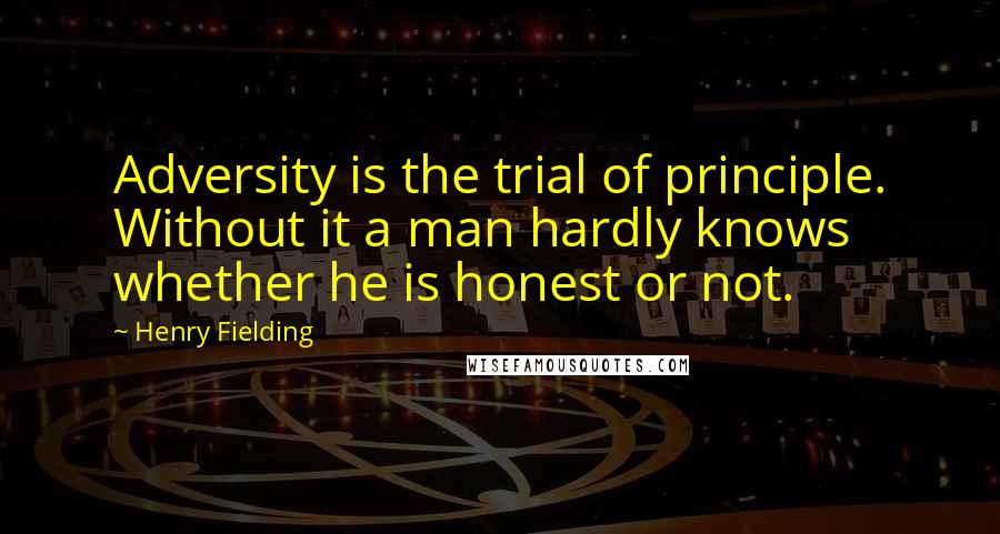 Henry Fielding Quotes: Adversity is the trial of principle. Without it a man hardly knows whether he is honest or not.