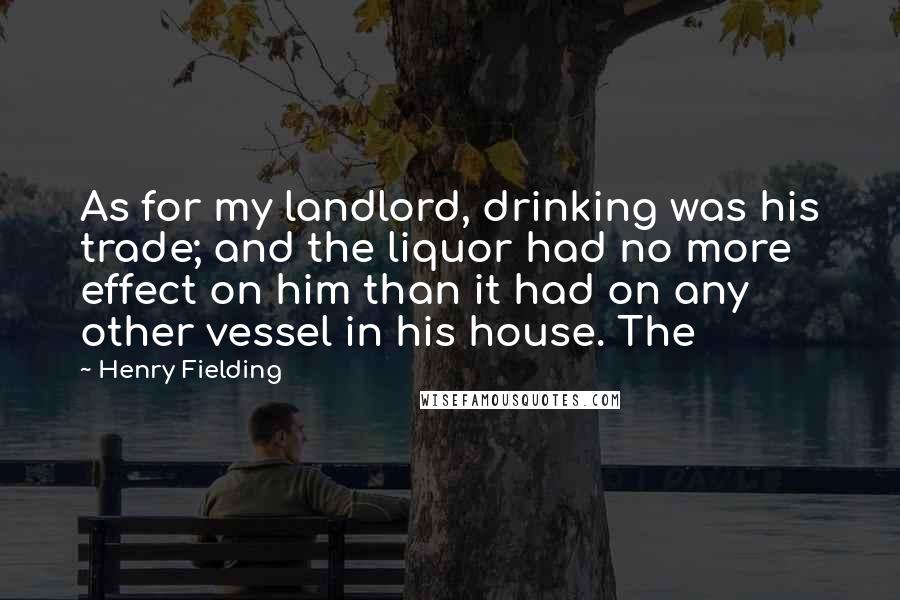 Henry Fielding Quotes: As for my landlord, drinking was his trade; and the liquor had no more effect on him than it had on any other vessel in his house. The