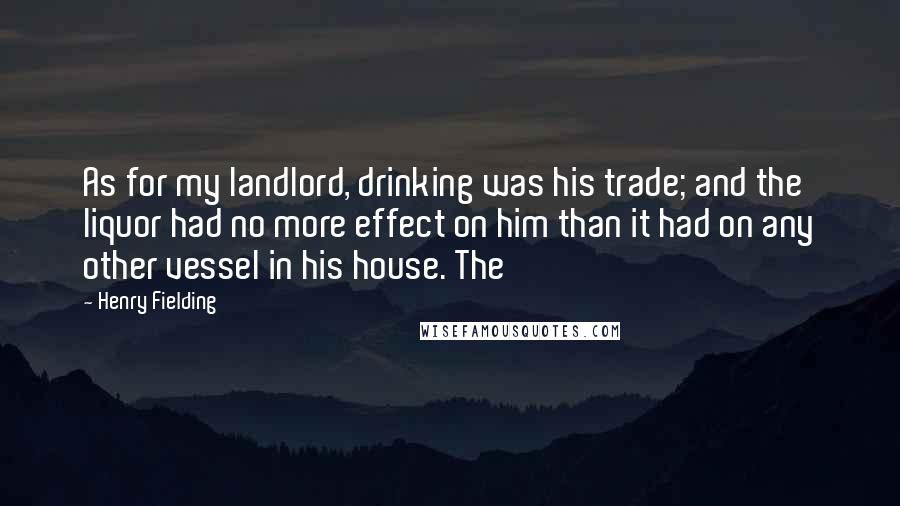 Henry Fielding Quotes: As for my landlord, drinking was his trade; and the liquor had no more effect on him than it had on any other vessel in his house. The