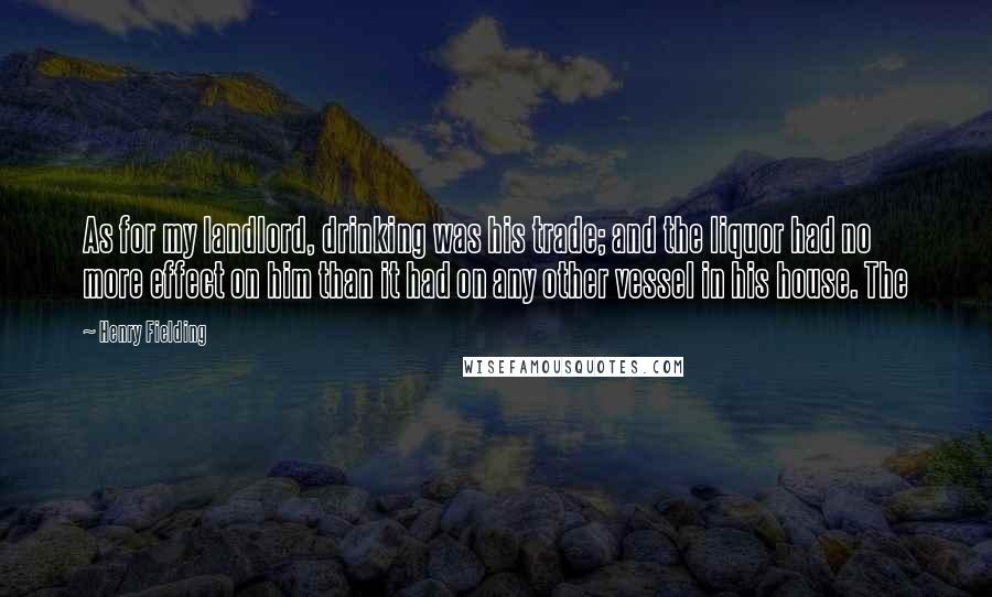 Henry Fielding Quotes: As for my landlord, drinking was his trade; and the liquor had no more effect on him than it had on any other vessel in his house. The