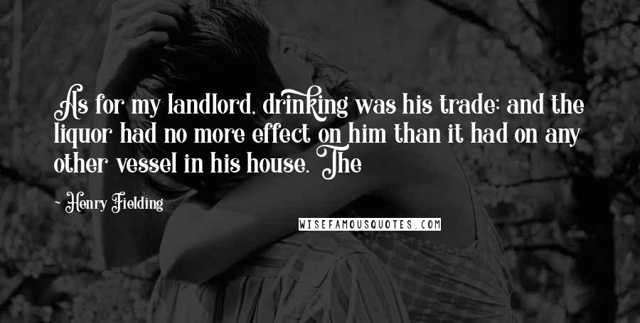 Henry Fielding Quotes: As for my landlord, drinking was his trade; and the liquor had no more effect on him than it had on any other vessel in his house. The