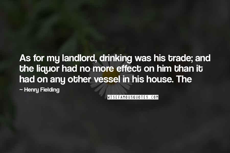 Henry Fielding Quotes: As for my landlord, drinking was his trade; and the liquor had no more effect on him than it had on any other vessel in his house. The