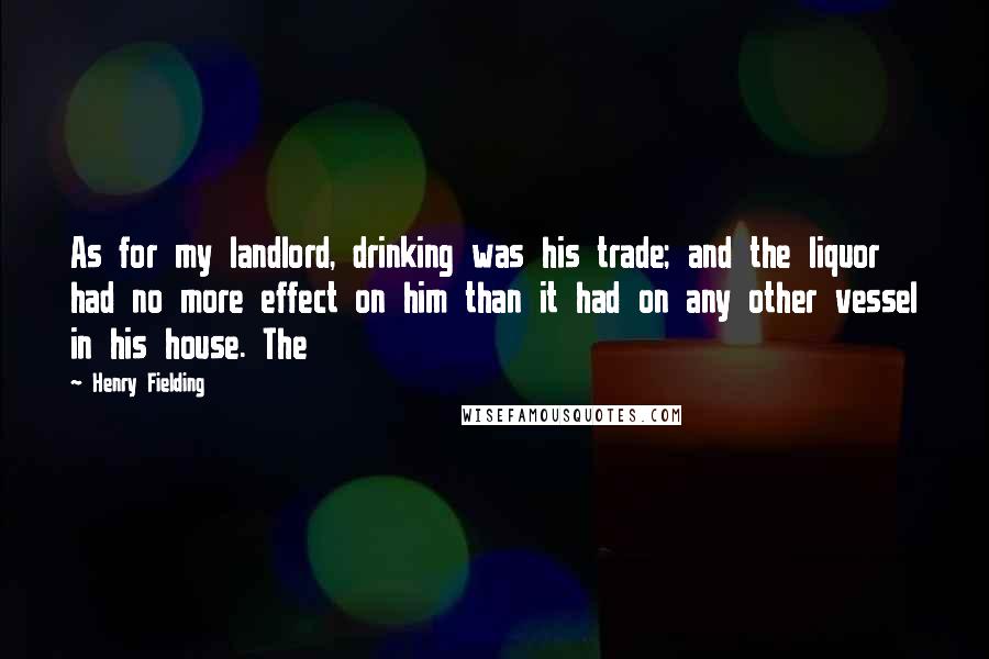 Henry Fielding Quotes: As for my landlord, drinking was his trade; and the liquor had no more effect on him than it had on any other vessel in his house. The