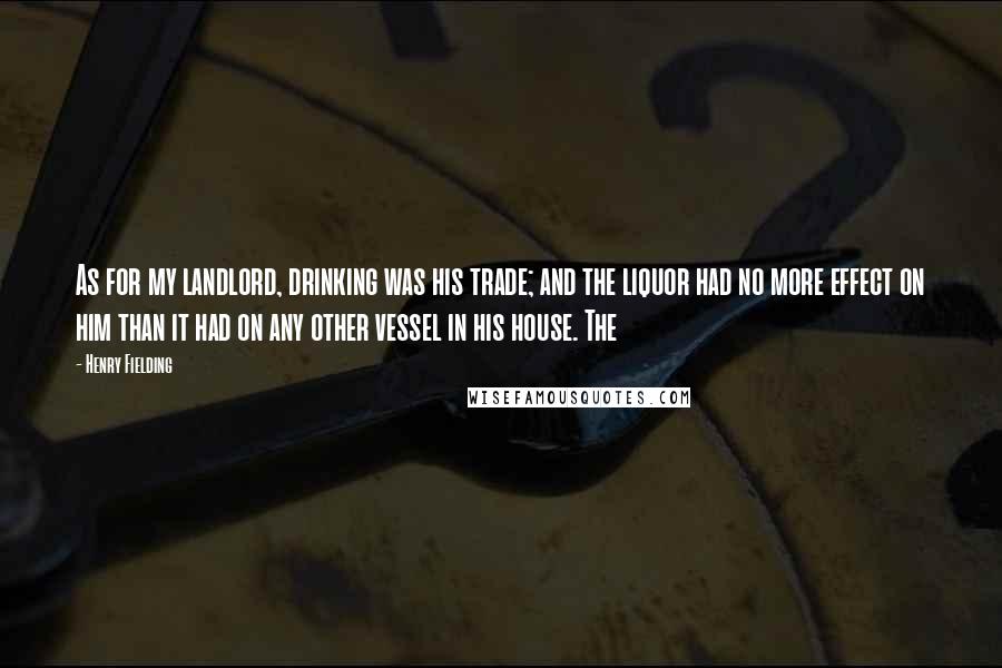 Henry Fielding Quotes: As for my landlord, drinking was his trade; and the liquor had no more effect on him than it had on any other vessel in his house. The