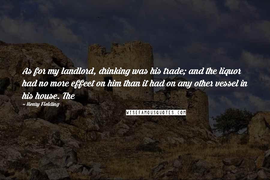 Henry Fielding Quotes: As for my landlord, drinking was his trade; and the liquor had no more effect on him than it had on any other vessel in his house. The