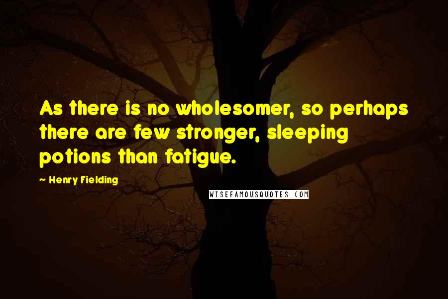 Henry Fielding Quotes: As there is no wholesomer, so perhaps there are few stronger, sleeping potions than fatigue.