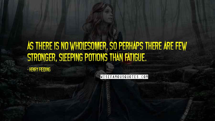 Henry Fielding Quotes: As there is no wholesomer, so perhaps there are few stronger, sleeping potions than fatigue.