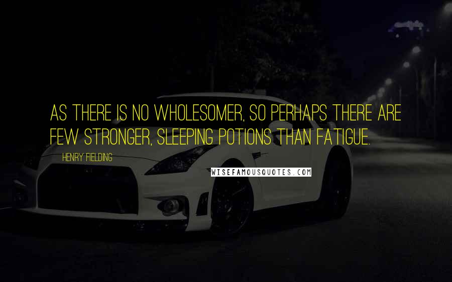 Henry Fielding Quotes: As there is no wholesomer, so perhaps there are few stronger, sleeping potions than fatigue.