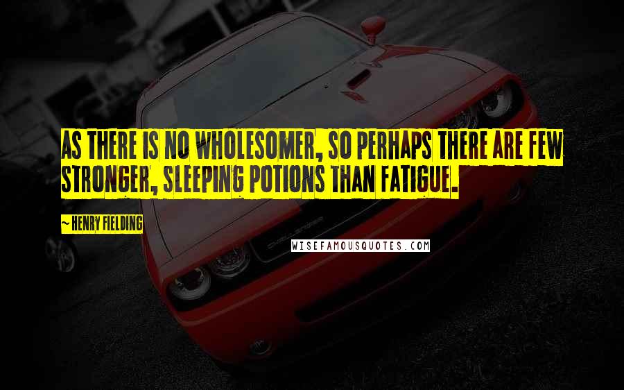 Henry Fielding Quotes: As there is no wholesomer, so perhaps there are few stronger, sleeping potions than fatigue.