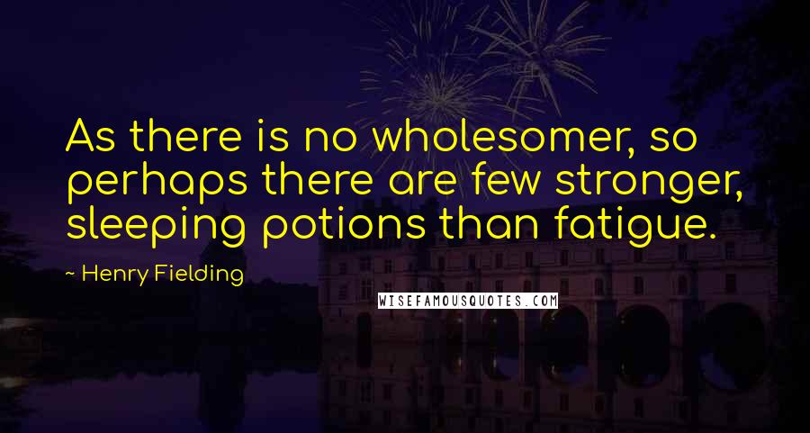 Henry Fielding Quotes: As there is no wholesomer, so perhaps there are few stronger, sleeping potions than fatigue.