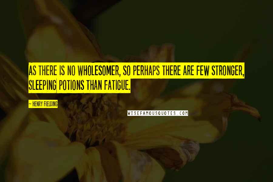 Henry Fielding Quotes: As there is no wholesomer, so perhaps there are few stronger, sleeping potions than fatigue.