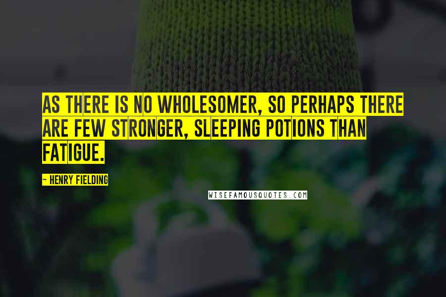 Henry Fielding Quotes: As there is no wholesomer, so perhaps there are few stronger, sleeping potions than fatigue.