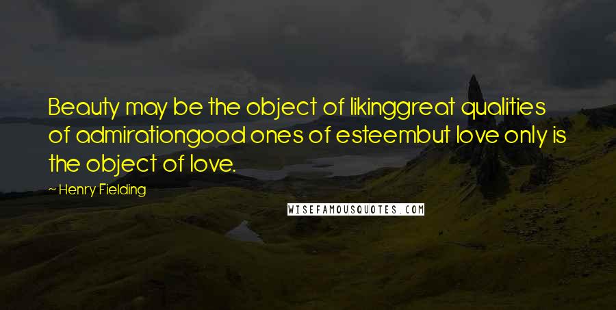 Henry Fielding Quotes: Beauty may be the object of likinggreat qualities of admirationgood ones of esteembut love only is the object of love.