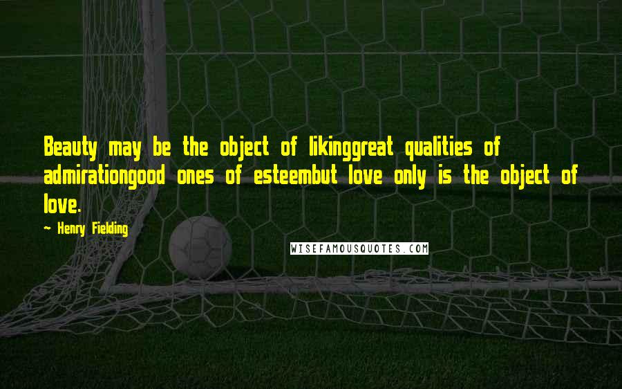Henry Fielding Quotes: Beauty may be the object of likinggreat qualities of admirationgood ones of esteembut love only is the object of love.